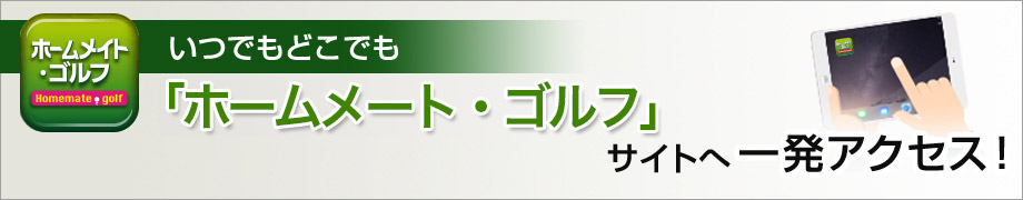 いつでもどこでも「ホームメイト・ゴルフ」サイトへ一発アクセス！｜ホームメイト・ゴルフ