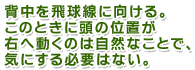 背中を飛球線に向ける。このときに頭の位置が右に動くのは自然なことで、気にする必要は無い。