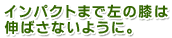 インパクトまで左の膝は伸ばさないように
