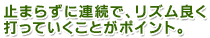 止まらずに連続で、リズム良く打っていくことがポイント