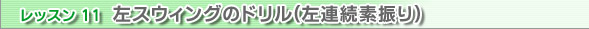 レッスン11　左スウィングのドリル(左連続素振り)