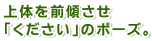 上体を前傾させ「ください」のポーズ