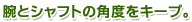腕とシャフトの角度をキープ