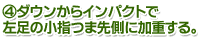 4.ダウンからインパクトで左足の小指つま先側に加重する