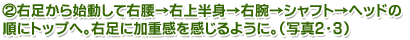 2.右足から始動して右腰→右上半身→右腕→シャフト→ヘッドの順にトップへ。右足に加重感を感じるように。（写真2・3）