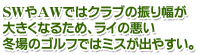 SWやAWではクラブの振り幅が大きくなるため、ライの悪い冬場のゴルフではミスが出やすい。