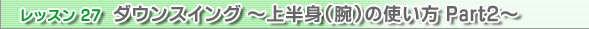 レッスン26　ダウンスイング ～上半身（腕）の使い方 Part1～