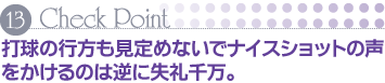 Check Point 13 打球の行方も見定めないでナイスショットの声をかけるのは逆に失礼千万。