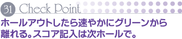 Check Point 31 ホールアウトしたら速やかにグリーンから離れる。スコア記入は次ホールで。
