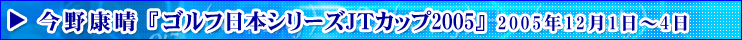 今野康晴「ゴルフ日本シリーズJTカップ2005」2005年12月1日～4日