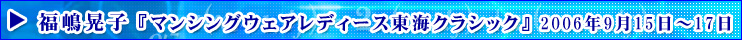 福嶋晃子「マンシングウェアレディース東海クラシック」2006年9月15日～17日